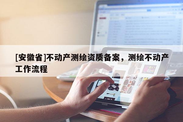 [安徽省]不動(dòng)產(chǎn)測(cè)繪資質(zhì)備案，測(cè)繪不動(dòng)產(chǎn)工作流程