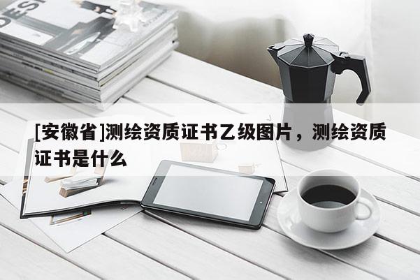 [安徽省]測繪資質(zhì)證書乙級圖片，測繪資質(zhì)證書是什么