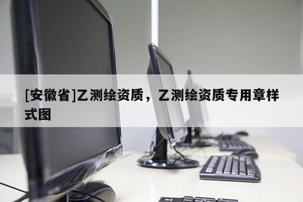 [安徽省]乙測(cè)繪資質(zhì)，乙測(cè)繪資質(zhì)專(zhuān)用章樣式圖
