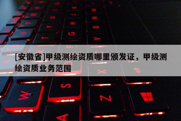 [安徽省]甲級測繪資質哪里頒發證，甲級測繪資質業務范圍