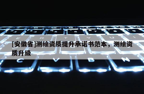 [安徽省]測繪資質提升承諾書范本，測繪資質升級