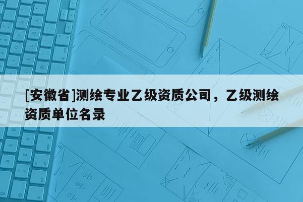 [安徽省]測繪專業乙級資質公司，乙級測繪資質單位名錄