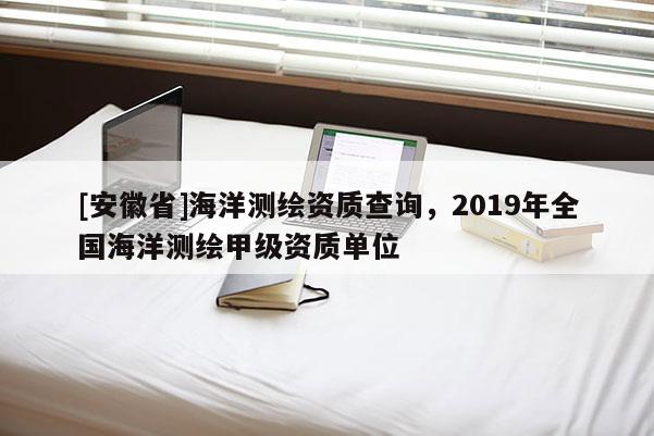 [安徽省]海洋測繪資質查詢，2019年全國海洋測繪甲級資質單位