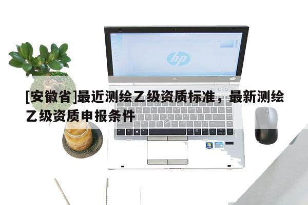 [安徽省]最近測繪乙級資質標準，最新測繪乙級資質申報條件