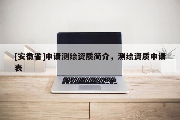 [安徽省]申請測繪資質簡介，測繪資質申請表