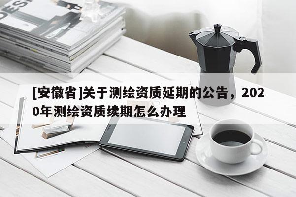 [安徽省]關于測繪資質延期的公告，2020年測繪資質續期怎么辦理