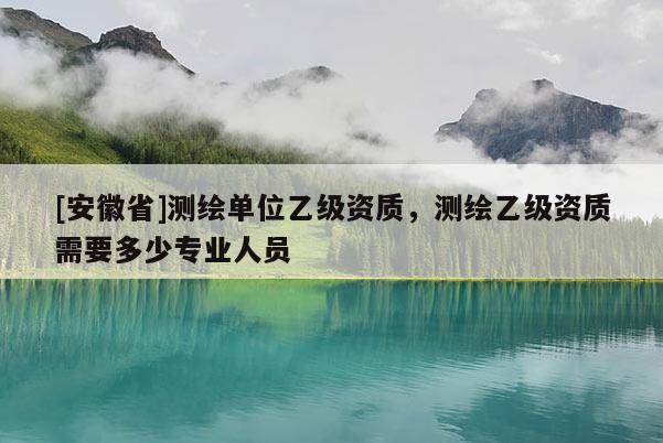 [安徽省]測繪單位乙級資質，測繪乙級資質需要多少專業人員