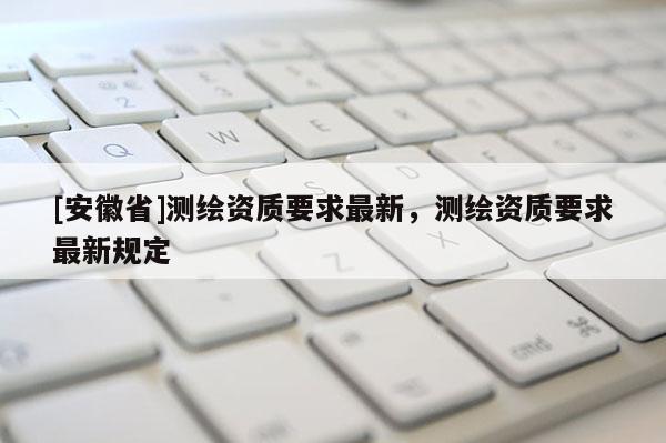 [安徽省]測繪資質要求最新，測繪資質要求最新規定