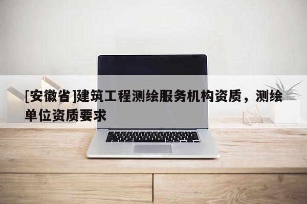 [安徽省]建筑工程測繪服務機構資質，測繪單位資質要求