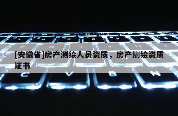 [安徽省]房產(chǎn)測繪人員資質(zhì)，房產(chǎn)測繪資質(zhì)證書