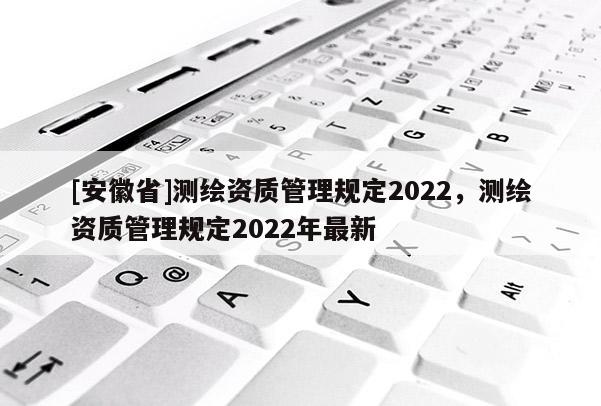 [安徽省]測繪資質管理規定2022，測繪資質管理規定2022年最新