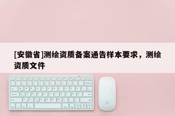[安徽省]測繪資質備案通告樣本要求，測繪資質文件