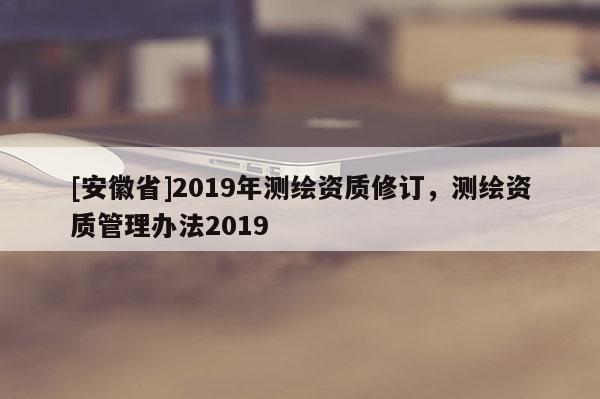 [安徽省]2019年測繪資質修訂，測繪資質管理辦法2019