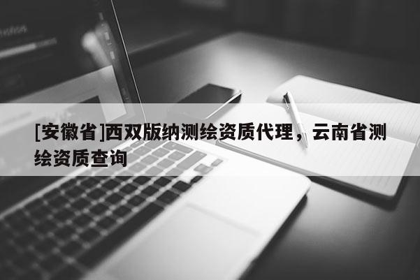 [安徽省]西雙版納測(cè)繪資質(zhì)代理，云南省測(cè)繪資質(zhì)查詢
