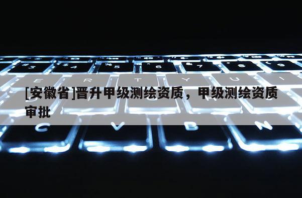 [安徽省]晉升甲級測繪資質，甲級測繪資質審批