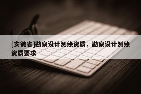 [安徽省]勘察設計測繪資質，勘察設計測繪資質要求