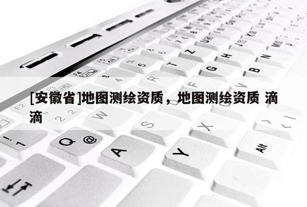 [安徽省]地圖測繪資質，地圖測繪資質 滴滴