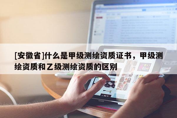[安徽省]什么是甲級(jí)測(cè)繪資質(zhì)證書，甲級(jí)測(cè)繪資質(zhì)和乙級(jí)測(cè)繪資質(zhì)的區(qū)別