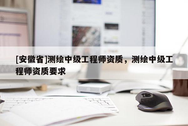[安徽省]測繪中級工程師資質(zhì)，測繪中級工程師資質(zhì)要求