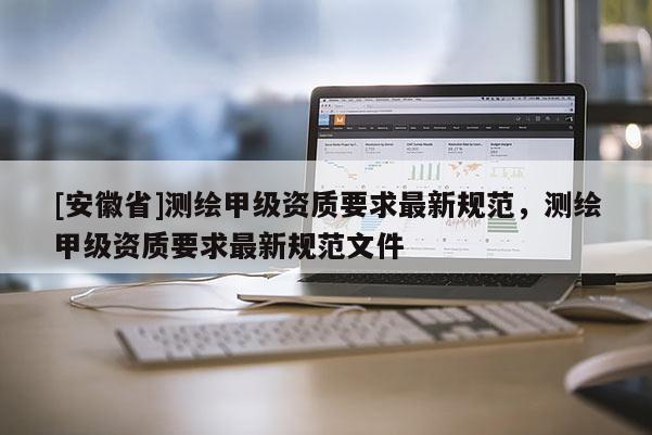 [安徽省]測繪甲級資質要求最新規范，測繪甲級資質要求最新規范文件