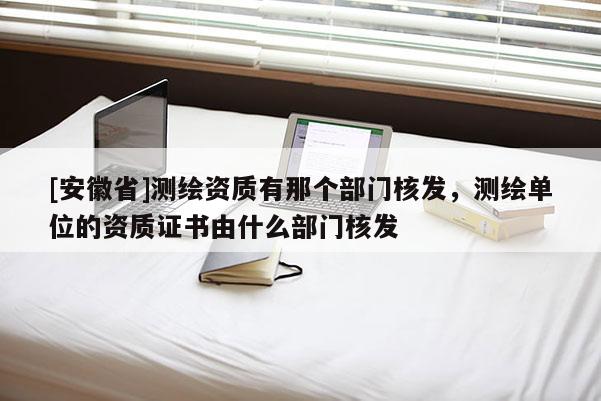 [安徽省]測繪資質有那個部門核發，測繪單位的資質證書由什么部門核發