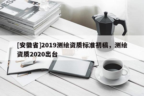 [安徽省]2019測繪資質(zhì)標(biāo)準(zhǔn)初稿，測繪資質(zhì)2020出臺