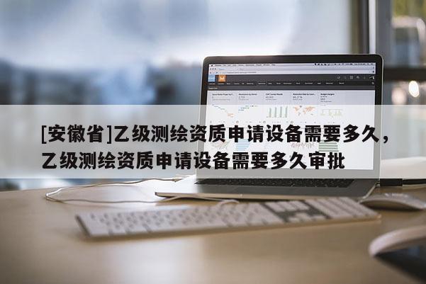 [安徽省]乙級測繪資質申請設備需要多久，乙級測繪資質申請設備需要多久審批