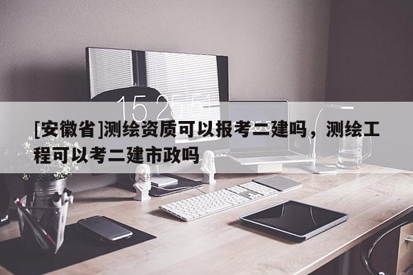 [安徽省]測繪資質(zhì)可以報考二建嗎，測繪工程可以考二建市政嗎