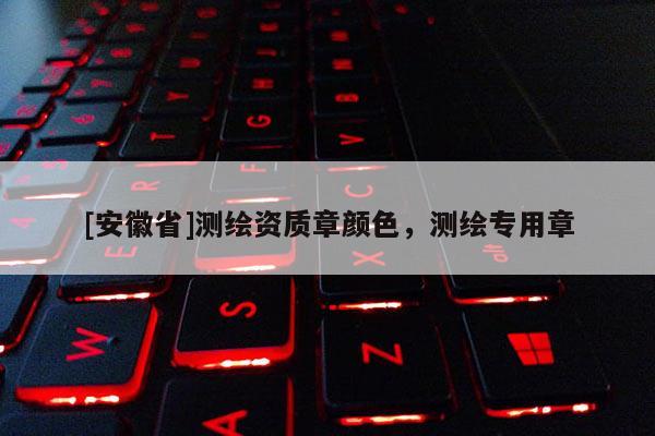 [安徽省]測繪資質章顏色，測繪專用章