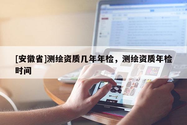 [安徽省]測(cè)繪資質(zhì)幾年年檢，測(cè)繪資質(zhì)年檢時(shí)間