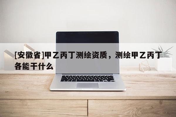 [安徽省]甲乙丙丁測繪資質(zhì)，測繪甲乙丙丁各能干什么