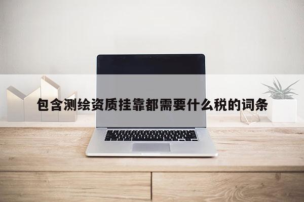 包含測繪資質 *** 都需要什么稅的詞條