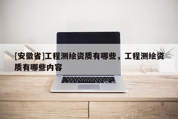 [安徽省]工程測繪資質有哪些，工程測繪資質有哪些內容