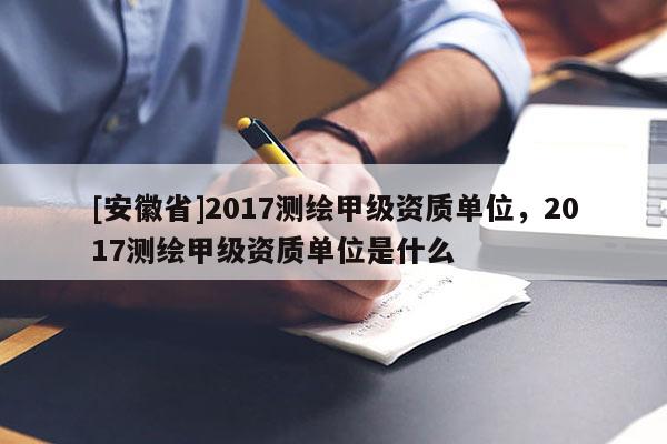 [安徽省]2017測繪甲級資質(zhì)單位，2017測繪甲級資質(zhì)單位是什么