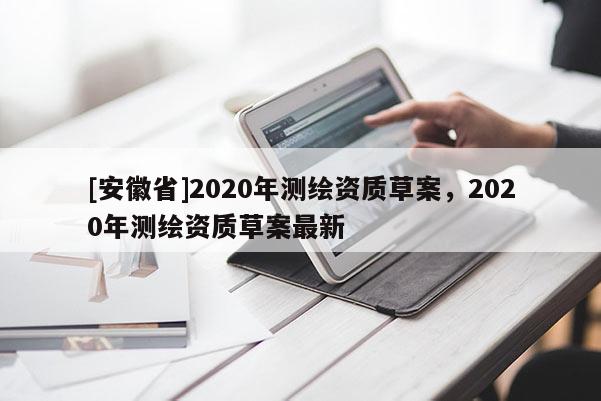 [安徽省]2020年測繪資質(zhì)草案，2020年測繪資質(zhì)草案最新