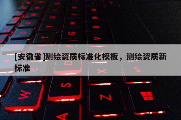[安徽省]測繪資質(zhì)標(biāo)準(zhǔn)化模板，測繪資質(zhì)新標(biāo)準(zhǔn)