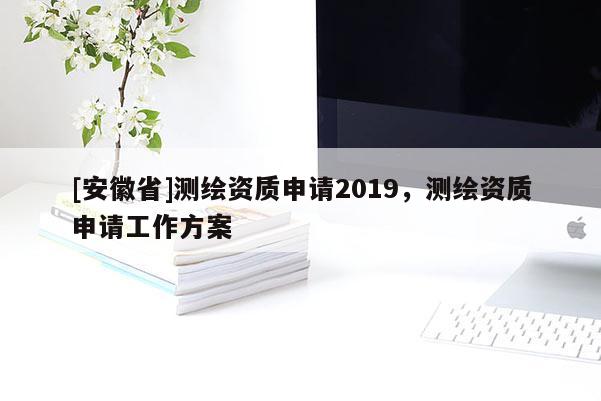 [安徽省]測繪資質申請2019，測繪資質申請工作方案