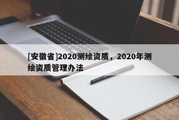 [安徽省]2020測繪資質，2020年測繪資質管理辦法