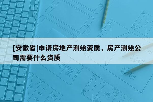 [安徽省]申請房地產測繪資質，房產測繪公司需要什么資質