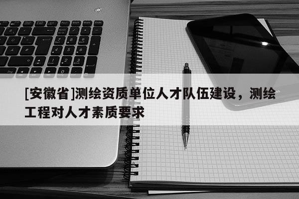 [安徽省]測繪資質單位人才隊伍建設，測繪工程對人才素質要求