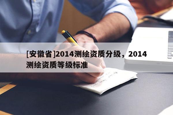 [安徽省]2014測繪資質(zhì)分級，2014測繪資質(zhì)等級標(biāo)準(zhǔn)