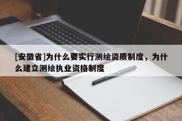 [安徽省]為什么要實(shí)行測(cè)繪資質(zhì)制度，為什么建立測(cè)繪執(zhí)業(yè)資格制度