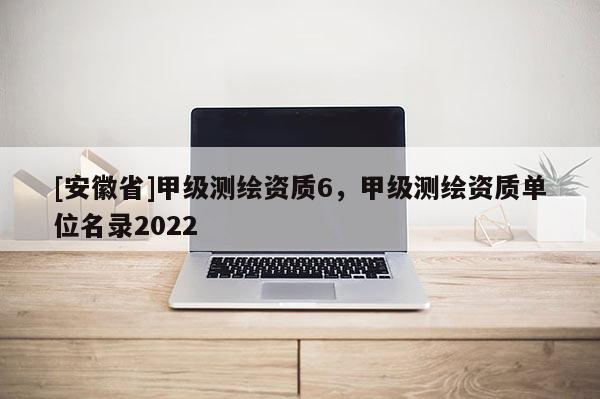 [安徽省]甲級測繪資質6，甲級測繪資質單位名錄2022