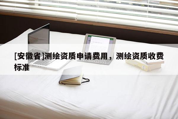 [安徽省]測繪資質申請費用，測繪資質收費標準