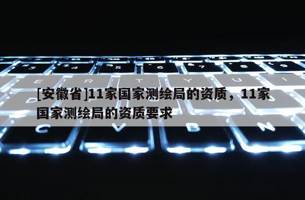 [安徽省]11家國家測繪局的資質(zhì)，11家國家測繪局的資質(zhì)要求
