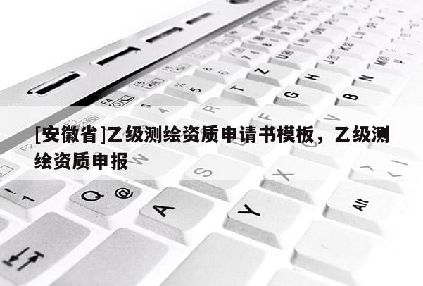 [安徽省]乙級測繪資質(zhì)申請書模板，乙級測繪資質(zhì)申報