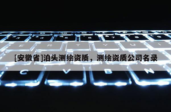 [安徽省]泊頭測(cè)繪資質(zhì)，測(cè)繪資質(zhì)公司名錄