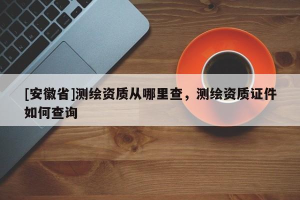 [安徽省]測繪資質從哪里查，測繪資質證件如何查詢