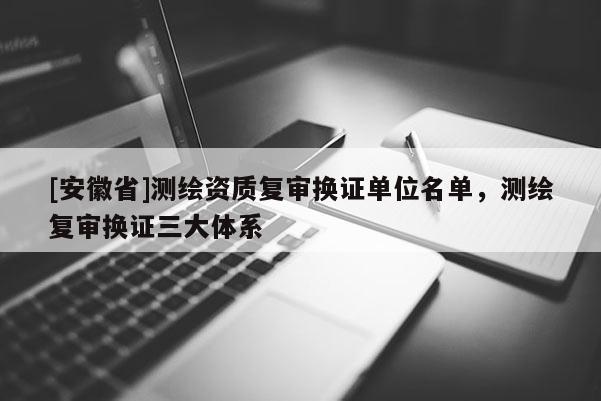 [安徽省]測(cè)繪資質(zhì)復(fù)審換證單位名單，測(cè)繪復(fù)審換證三大體系