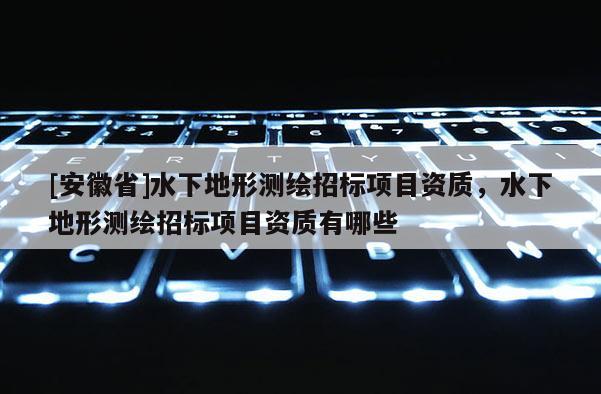 [安徽省]水下地形測繪招標項目資質，水下地形測繪招標項目資質有哪些